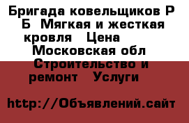 Бригада ковельщиков Р. Б. Мягкая и жесткая кровля › Цена ­ 100 - Московская обл. Строительство и ремонт » Услуги   